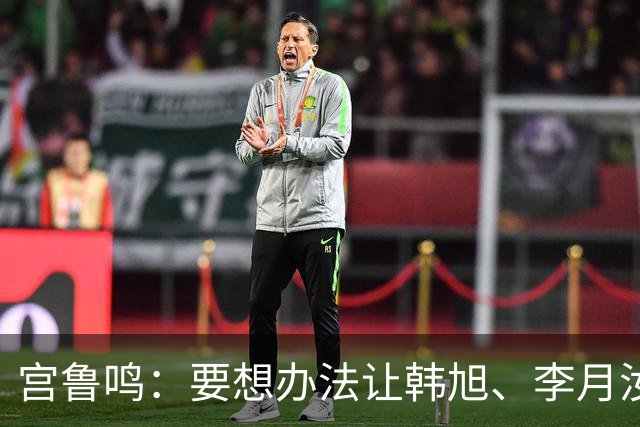 宫鲁鸣：要想办法让韩旭、李月汝更好融入球队