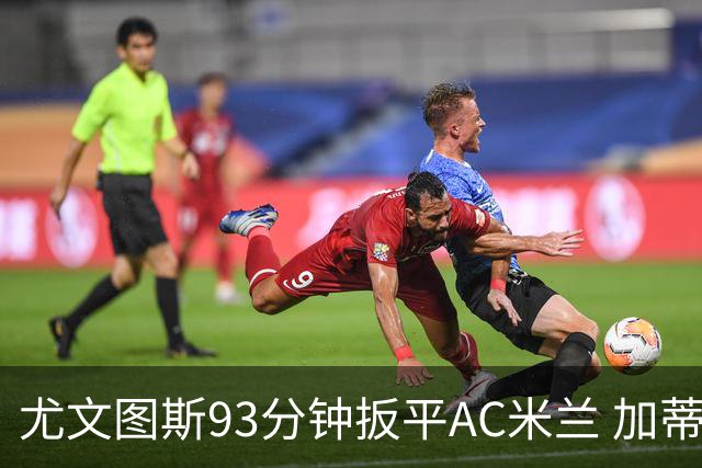 尤文图斯93分钟扳平AC米兰 加蒂绝平头球成关键