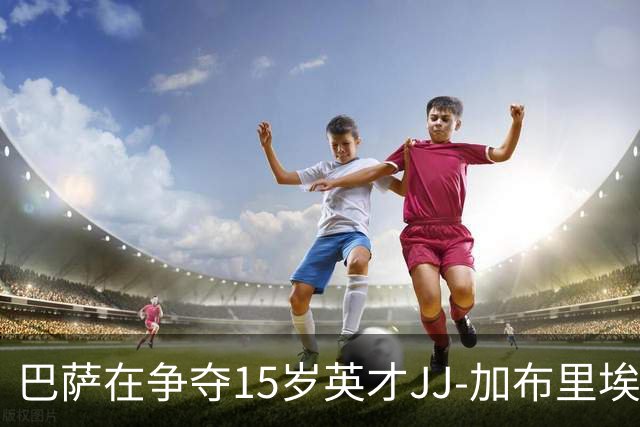 巴萨在争夺15岁英才JJ-加布里埃尔中遥遥领先