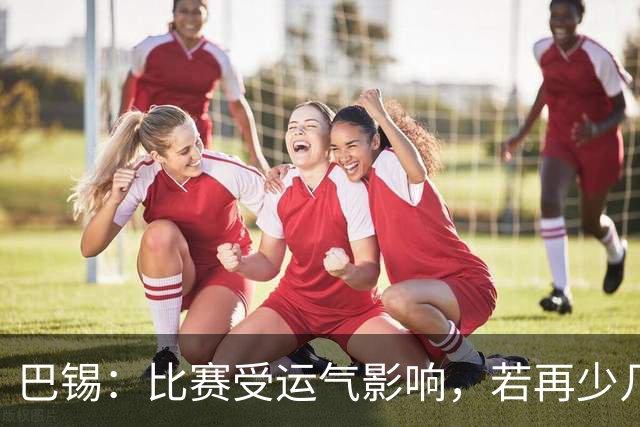 巴锡：比赛受运气影响，若再少几分钟便可首胜