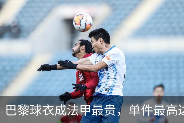 巴黎球衣成法甲最贵，单件最高达141.99欧元