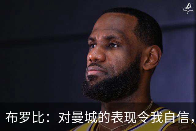 布罗比：对曼城的表现令我自信，能理解满分评价