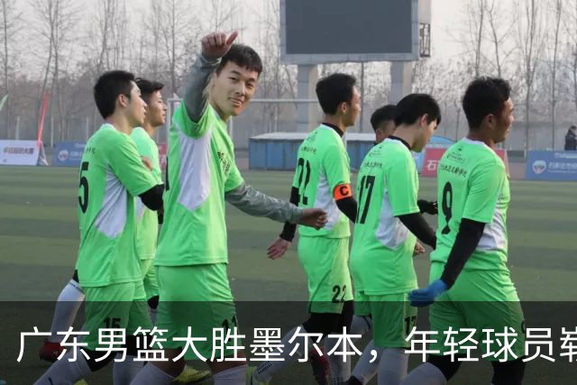 广东男篮大胜墨尔本，年轻球员崭露头角