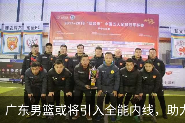 广东男篮或将引入全能内线，助力冲击总决赛