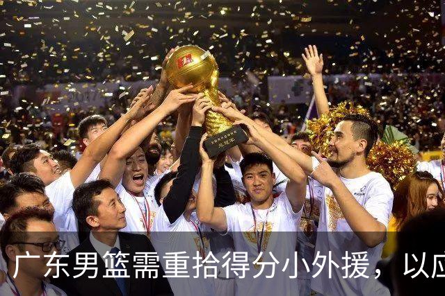 广东男篮需重拾得分小外援，以应对新赛季挑战