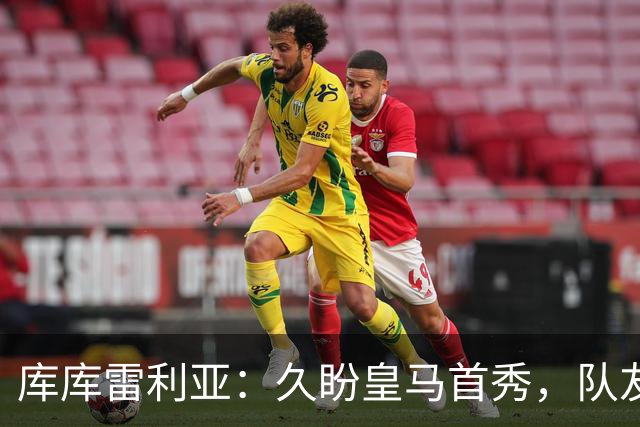 库库雷利亚：久盼皇马首秀，队友球迷让他倍感温暖