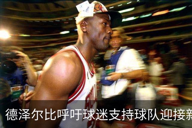 德泽尔比呼吁球迷支持球队迎接新挑战