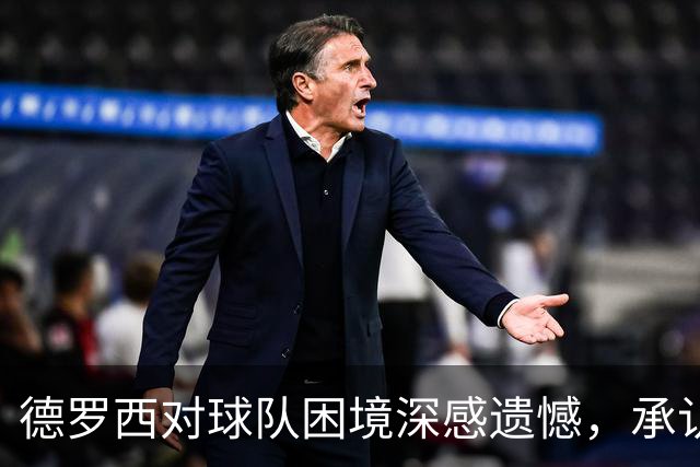 德罗西对球队困境深感遗憾，承认需承担责任