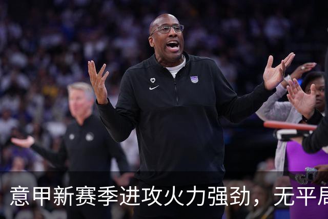 意甲新赛季进攻火力强劲，无平局记录引关注