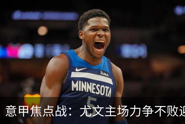 意甲焦点战：尤文主场力争不败迎战米兰