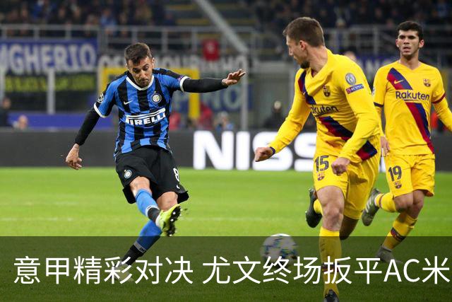 意甲精彩对决 尤文终场扳平AC米兰