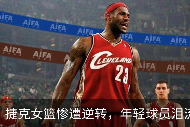 捷克女篮惨遭逆转，年轻球员泪流满面