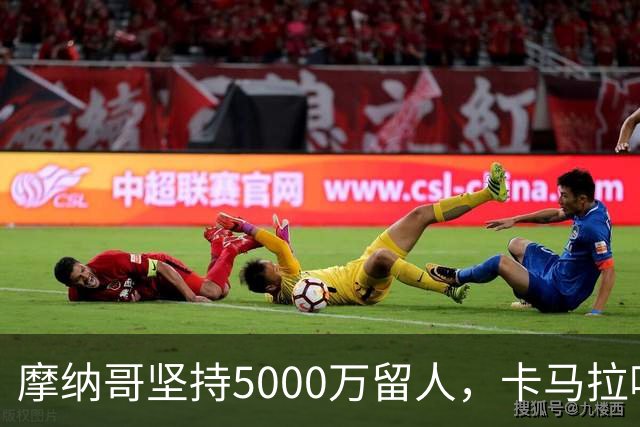 摩纳哥坚持5000万留人，卡马拉吸引切尔西等豪门关注