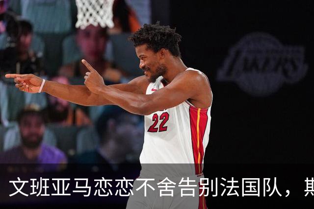 文班亚马恋恋不舍告别法国队，期待回马刺继续打磨