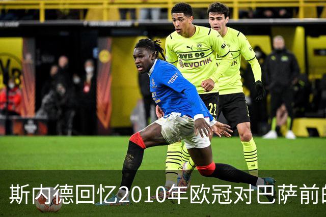 斯内德回忆2010年欧冠对巴萨前的自信与挑战