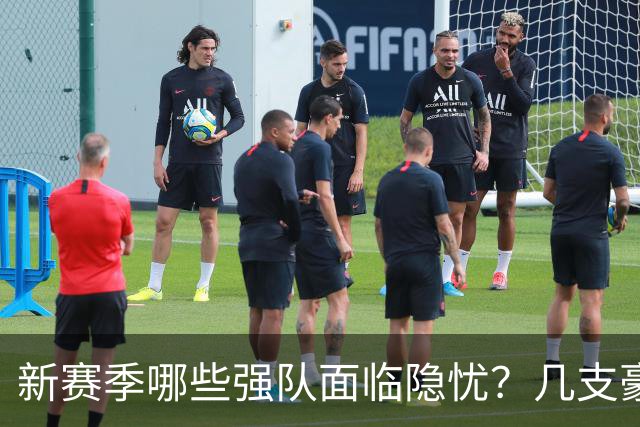新赛季哪些强队面临隐忧？几支豪门已埋伏笔
