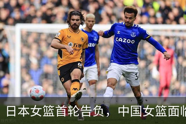 日本女篮首轮告负，中国女篮面临晋级良机