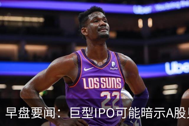 早盘要闻：巨型IPO可能暗示A股见顶