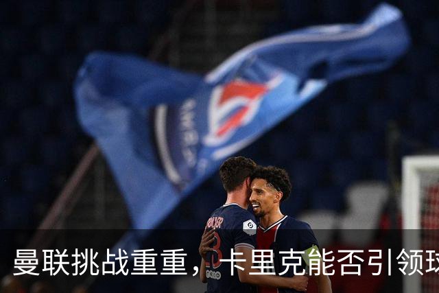 曼联挑战重重，卡里克能否引领球队走出低谷？