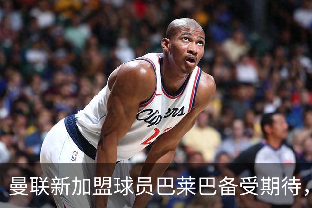 曼联新加盟球员巴莱巴备受期待，对手盛赞其实力