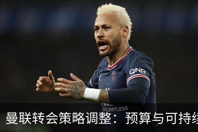 曼联转会策略调整：预算与可持续发展成为限制因素