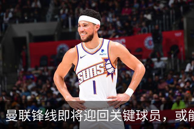 曼联锋线即将迎回关键球员，或能缓解进攻困境
