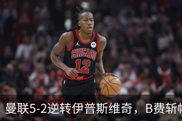 曼联5-2逆转伊普斯维奇，B费斩帽子戏法