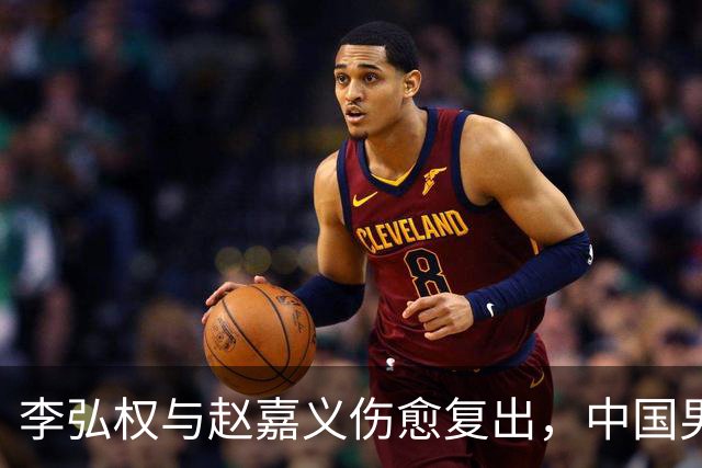 李弘权与赵嘉义伤愈复出，中国男篮对决日本信心增强