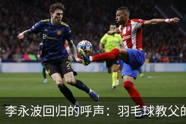 李永波回归的呼声：羽毛球教父的辉煌与争议