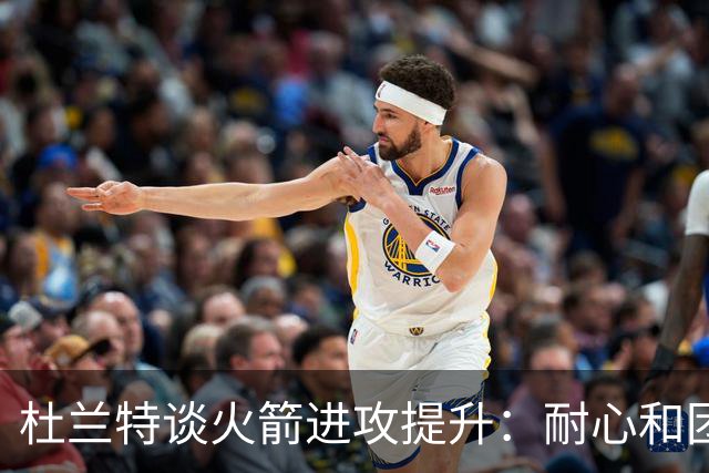 杜兰特谈火箭进攻提升：耐心和团队配合至关重要