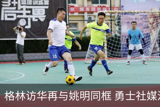格林访华再与姚明同框 勇士社媒沿用熟悉文案