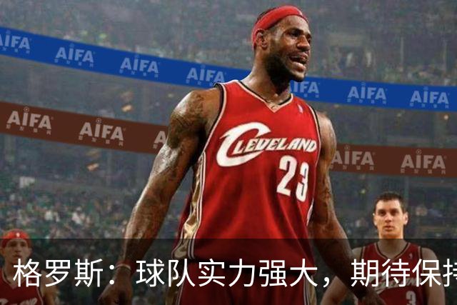 格罗斯：球队实力强大，期待保持竞争力
