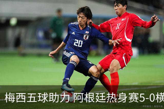 梅西五球助力 阿根廷热身赛5-0横扫爱沙尼亚