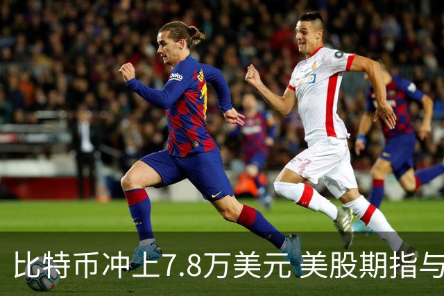 比特币冲上7.8万美元 美股期指与芯片股齐涨