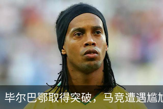 毕尔巴鄂取得突破，马竞遭遇尴尬