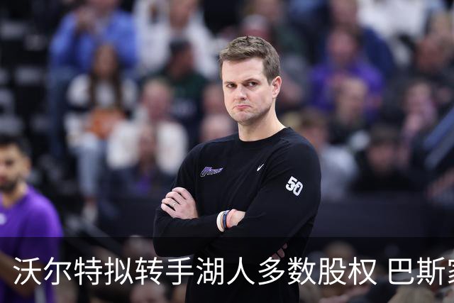 沃尔特拟转手湖人多数股权 巴斯家族掌控或终结