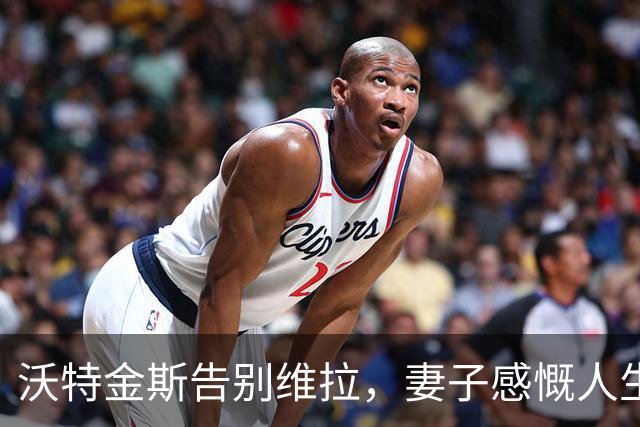 沃特金斯告别维拉，妻子感慨人生变化迅速