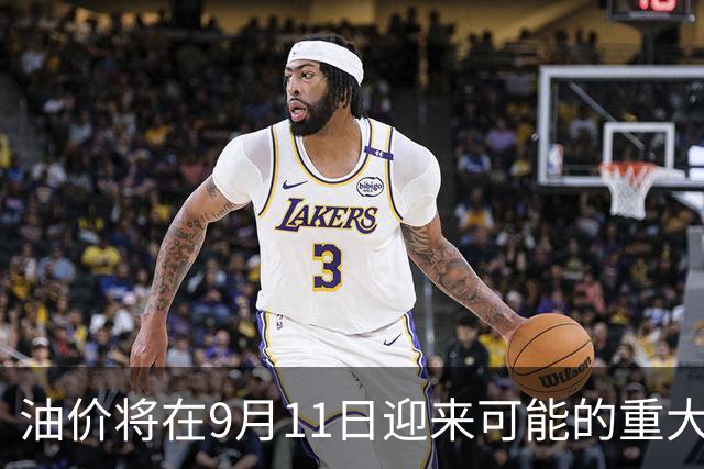 油价将在9月11日迎来可能的重大调整