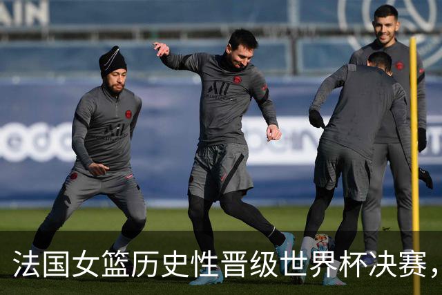法国女篮历史性晋级世界杯决赛，最佳战绩为首届第三名