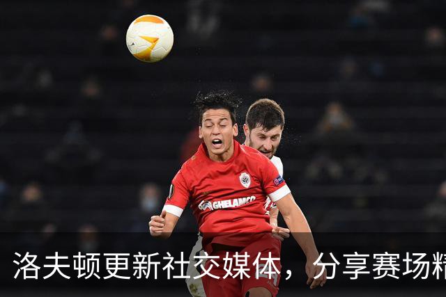 洛夫顿更新社交媒体，分享赛场精彩瞬间