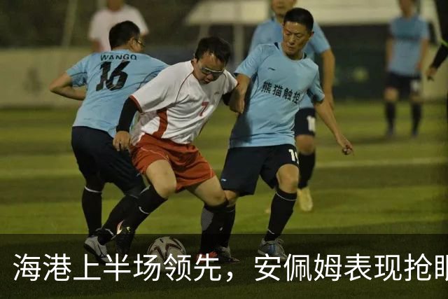 海港上半场领先，安佩姆表现抢眼