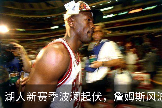 湖人新赛季波澜起伏，詹姆斯风波仍在发酵