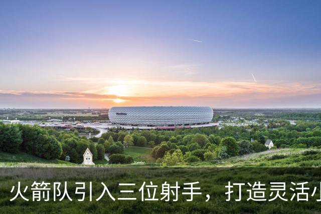火箭队引入三位射手，打造灵活小阵容应对挑战