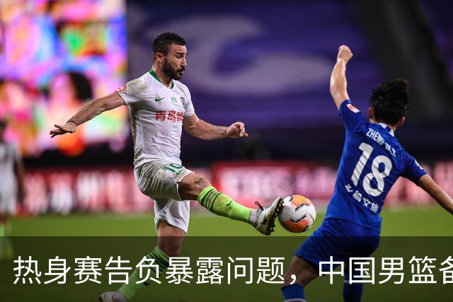 热身赛告负暴露问题，中国男篮备战世预赛容错率低