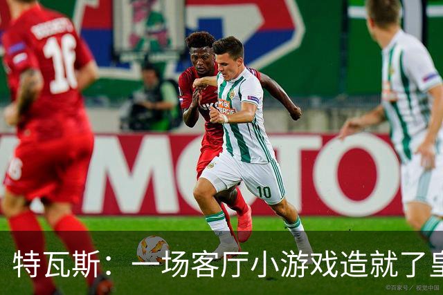 特瓦斯：一场客厅小游戏造就了皇马情结，韦斯卡如今令人心痛