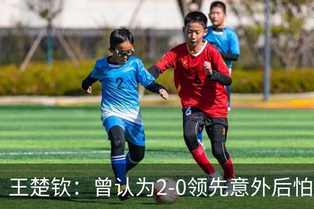 王楚钦：曾认为2-0领先意外后怕 输球将影响团队士气