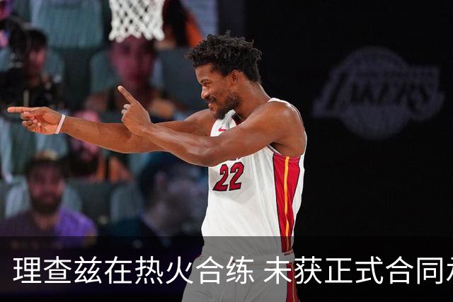 理查兹在热火合练 未获正式合同承诺