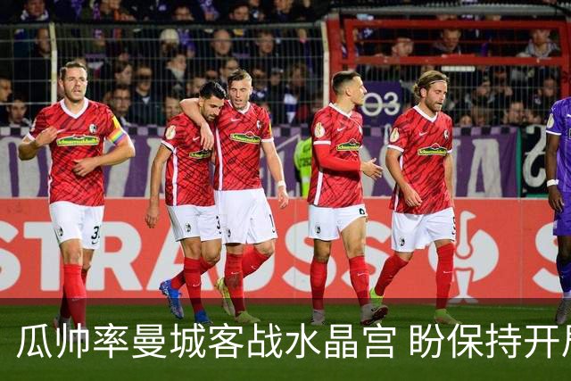 瓜帅率曼城客战水晶宫 盼保持开局连胜