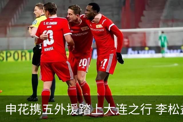 申花携五外援踏上大连之行 李松益随队出征