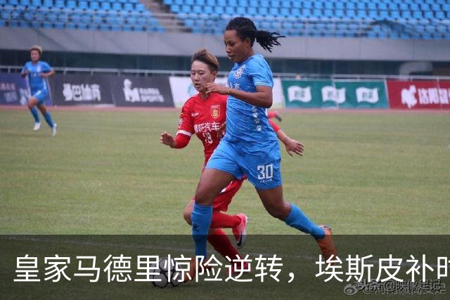 皇家马德里惊险逆转，埃斯皮补时绝杀保住胜利